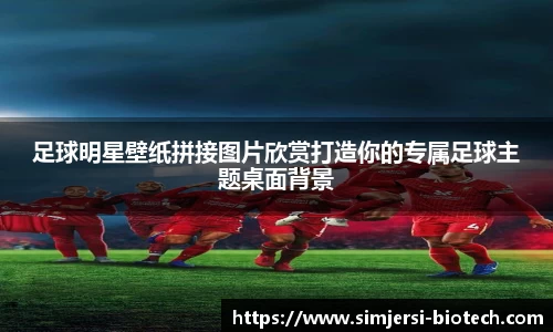 足球明星壁纸拼接图片欣赏打造你的专属足球主题桌面背景